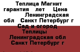 Теплица Магнит гарантия 5 лет. › Цена ­ 13 000 - Ленинградская обл., Санкт-Петербург г. Сад и огород » Теплицы   . Ленинградская обл.,Санкт-Петербург г.